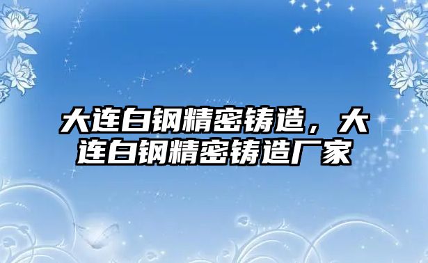 大連白鋼精密鑄造，大連白鋼精密鑄造廠家