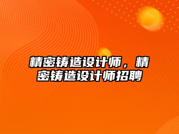 精密鑄造設(shè)計師，精密鑄造設(shè)計師招聘