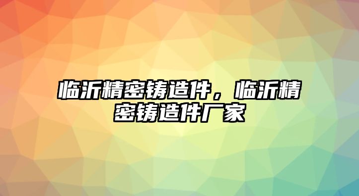 臨沂精密鑄造件，臨沂精密鑄造件廠家