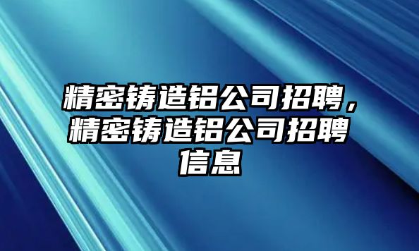 精密鑄造鋁公司招聘，精密鑄造鋁公司招聘信息