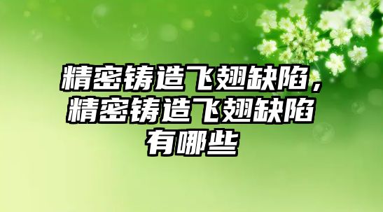 精密鑄造飛翅缺陷，精密鑄造飛翅缺陷有哪些