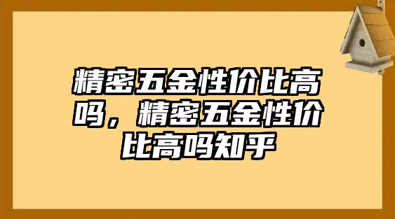 精密五金性價(jià)比高嗎，精密五金性價(jià)比高嗎知乎