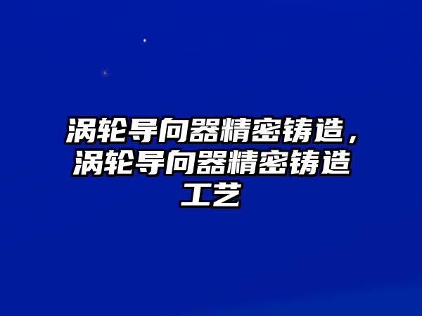 渦輪導(dǎo)向器精密鑄造，渦輪導(dǎo)向器精密鑄造工藝