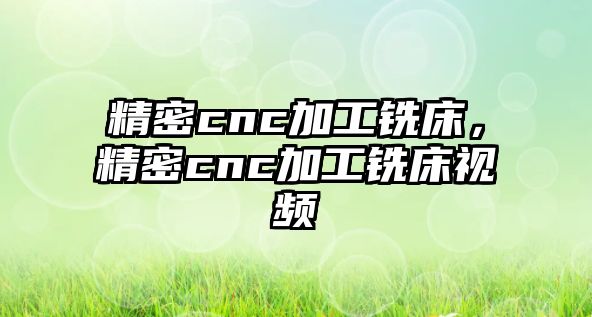 精密cnc加工銑床，精密cnc加工銑床視頻