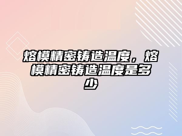 熔模精密鑄造溫度，熔模精密鑄造溫度是多少