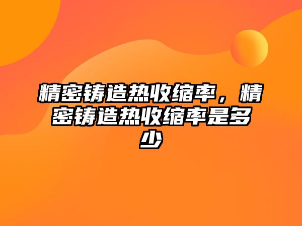 精密鑄造熱收縮率，精密鑄造熱收縮率是多少