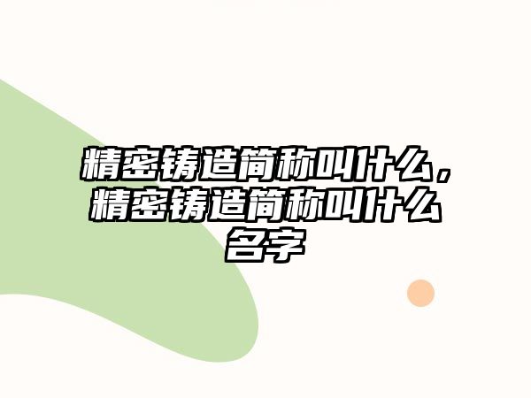 精密鑄造簡稱叫什么，精密鑄造簡稱叫什么名字