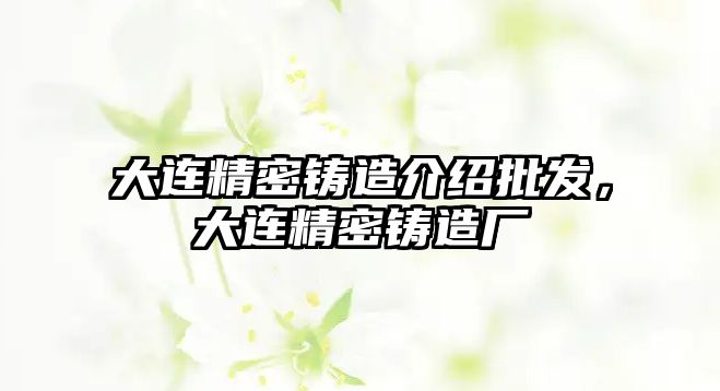 大連精密鑄造介紹批發(fā)，大連精密鑄造廠