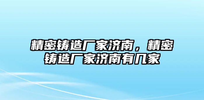 精密鑄造廠家濟(jì)南，精密鑄造廠家濟(jì)南有幾家