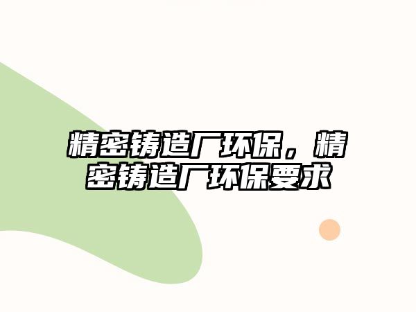 精密鑄造廠環(huán)保，精密鑄造廠環(huán)保要求