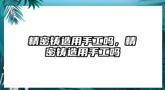 精密鑄造用手工嗎，精密鑄造用手工嗎