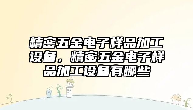 精密五金電子樣品加工設(shè)備，精密五金電子樣品加工設(shè)備有哪些