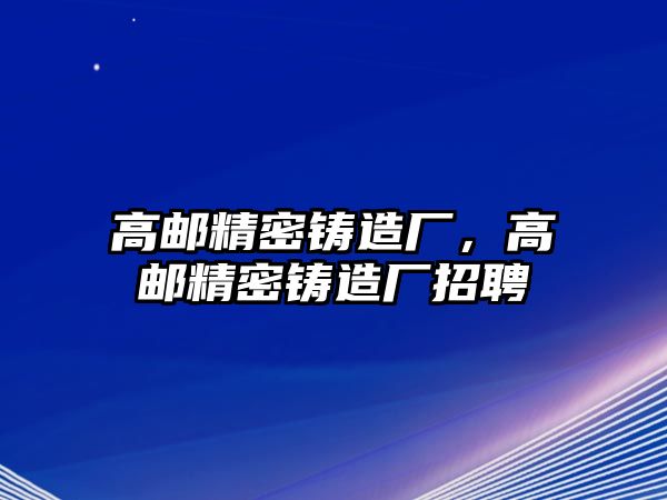 高郵精密鑄造廠，高郵精密鑄造廠招聘