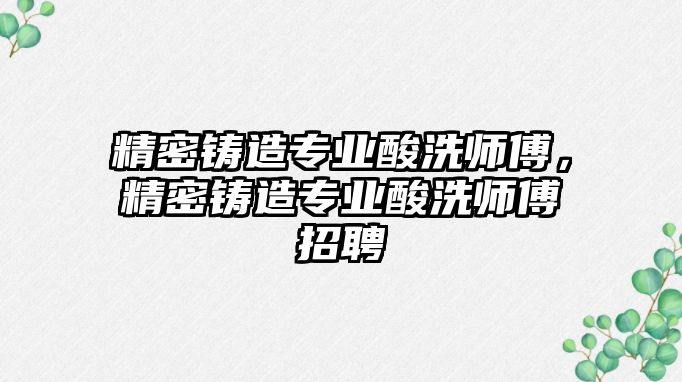 精密鑄造專業(yè)酸洗師傅，精密鑄造專業(yè)酸洗師傅招聘