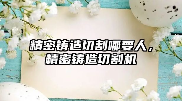 精密鑄造切割哪要人，精密鑄造切割機(jī)