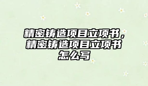 精密鑄造項(xiàng)目立項(xiàng)書，精密鑄造項(xiàng)目立項(xiàng)書怎么寫