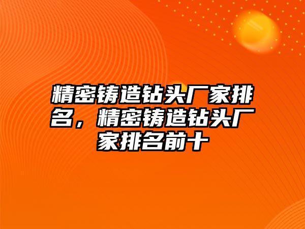 精密鑄造鉆頭廠家排名，精密鑄造鉆頭廠家排名前十