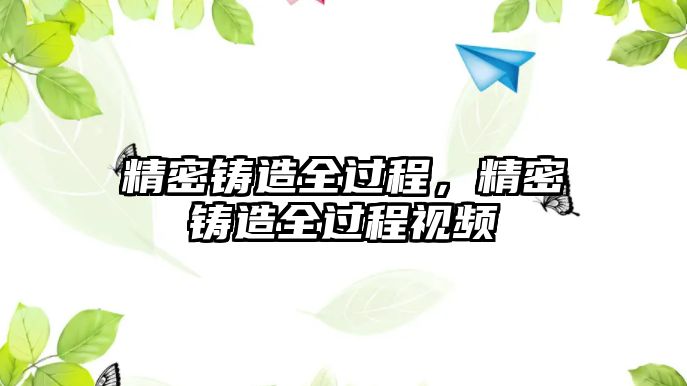 精密鑄造全過程，精密鑄造全過程視頻