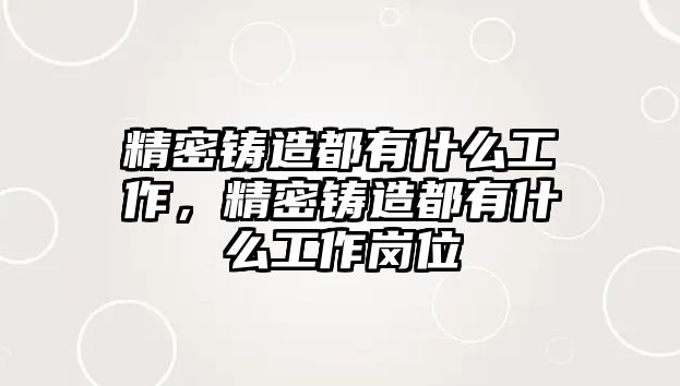 精密鑄造都有什么工作，精密鑄造都有什么工作崗位