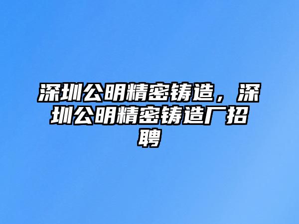 深圳公明精密鑄造，深圳公明精密鑄造廠招聘