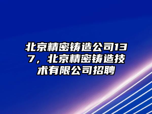 北京精密鑄造公司137，北京精密鑄造技術(shù)有限公司招聘