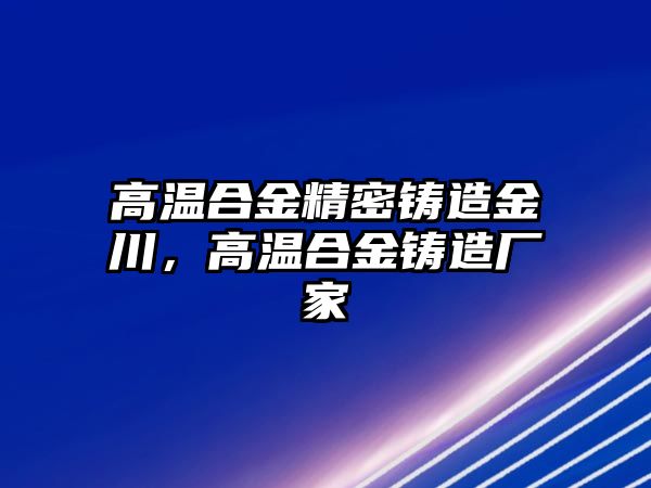 高溫合金精密鑄造金川，高溫合金鑄造廠家