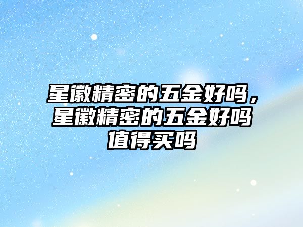 星徽精密的五金好嗎，星徽精密的五金好嗎值得買嗎