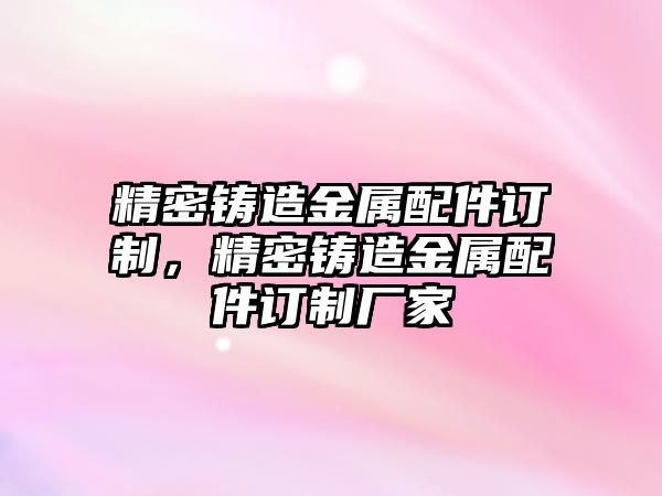 精密鑄造金屬配件訂制，精密鑄造金屬配件訂制廠家