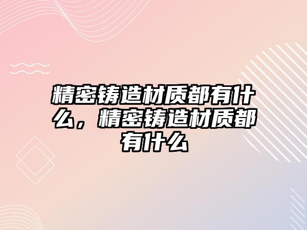 精密鑄造材質(zhì)都有什么，精密鑄造材質(zhì)都有什么