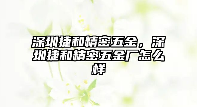 深圳捷和精密五金，深圳捷和精密五金廠怎么樣