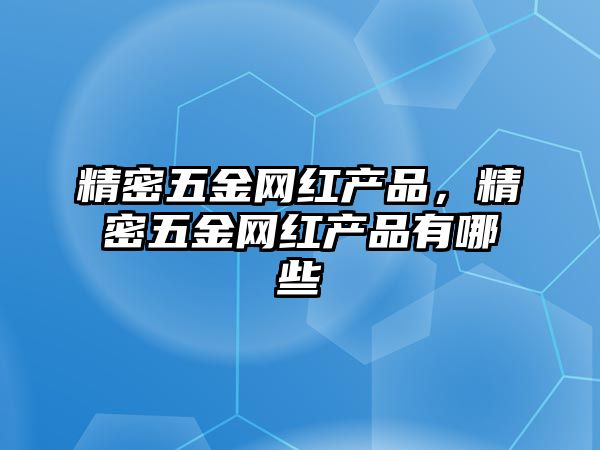 精密五金網(wǎng)紅產(chǎn)品，精密五金網(wǎng)紅產(chǎn)品有哪些