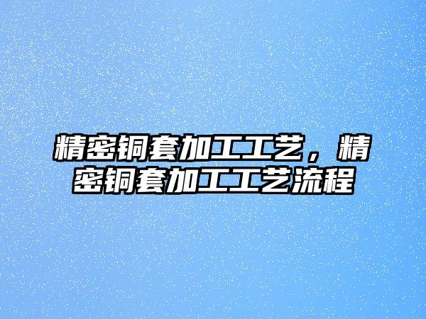 精密銅套加工工藝，精密銅套加工工藝流程