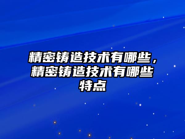 精密鑄造技術(shù)有哪些，精密鑄造技術(shù)有哪些特點