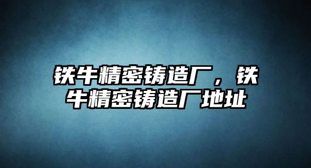 鐵牛精密鑄造廠，鐵牛精密鑄造廠地址