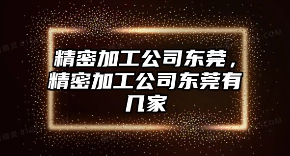 精密加工公司東莞，精密加工公司東莞有幾家