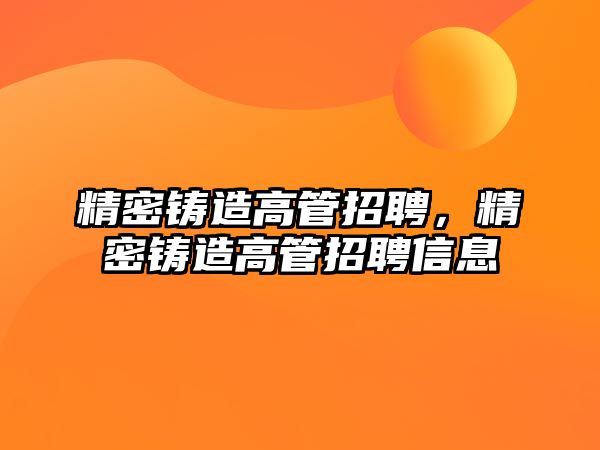 精密鑄造高管招聘，精密鑄造高管招聘信息