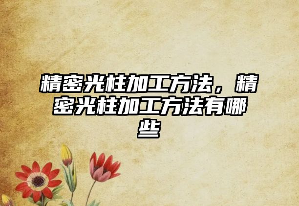 精密光柱加工方法，精密光柱加工方法有哪些