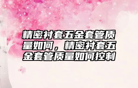 精密襯套五金套管質(zhì)量如何，精密襯套五金套管質(zhì)量如何控制