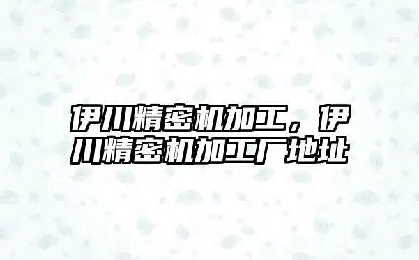 伊川精密機(jī)加工，伊川精密機(jī)加工廠地址