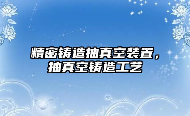 精密鑄造抽真空裝置，抽真空鑄造工藝