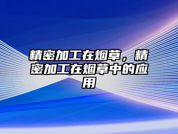 精密加工在煙草，精密加工在煙草中的應(yīng)用