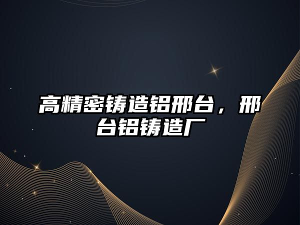 高精密鑄造鋁邢臺(tái)，邢臺(tái)鋁鑄造廠