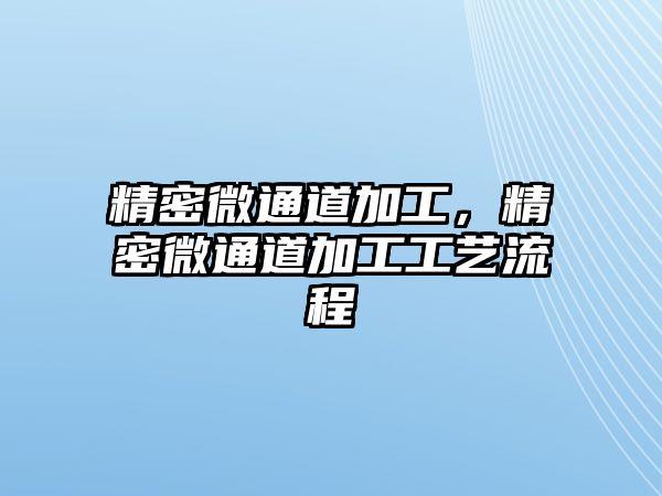 精密微通道加工，精密微通道加工工藝流程