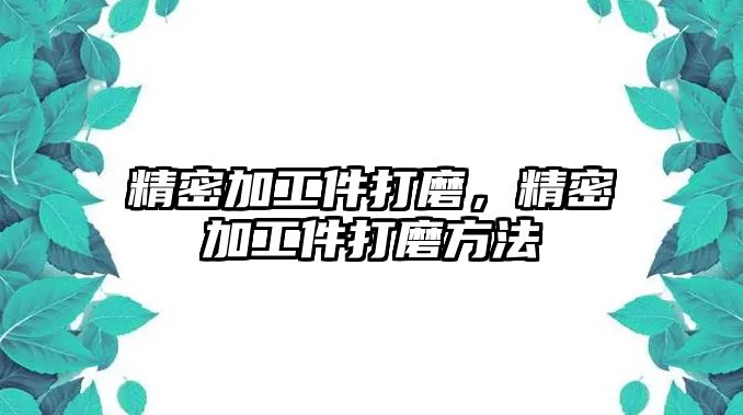 精密加工件打磨，精密加工件打磨方法