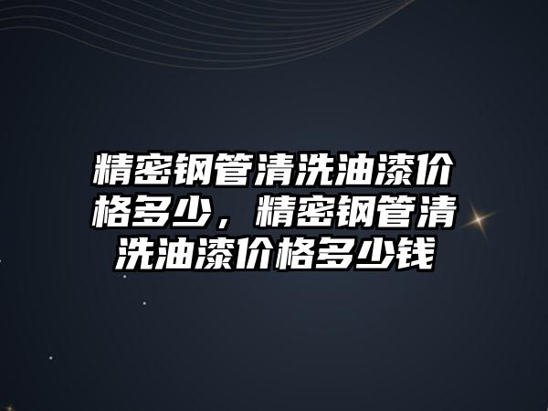 精密鋼管清洗油漆價格多少，精密鋼管清洗油漆價格多少錢