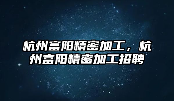 杭州富陽精密加工，杭州富陽精密加工招聘