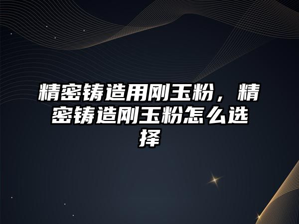 精密鑄造用剛玉粉，精密鑄造剛玉粉怎么選擇