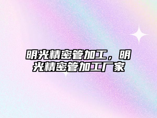 明光精密管加工，明光精密管加工廠家