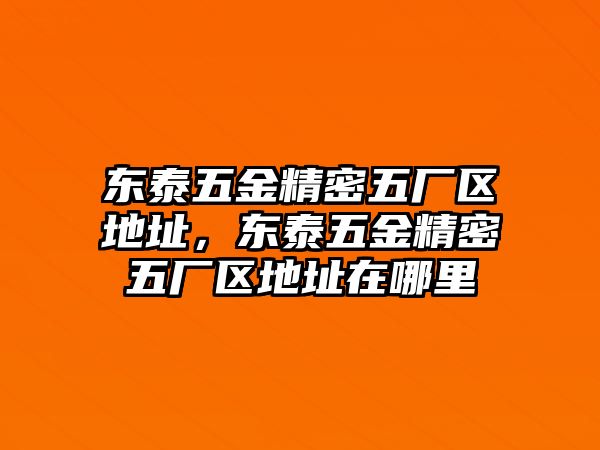 東泰五金精密五廠區(qū)地址，東泰五金精密五廠區(qū)地址在哪里