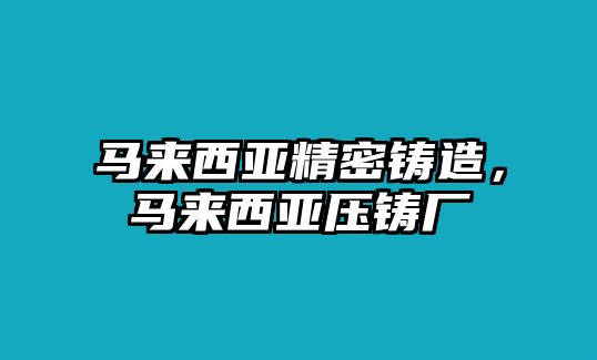 馬來(lái)西亞精密鑄造，馬來(lái)西亞壓鑄廠